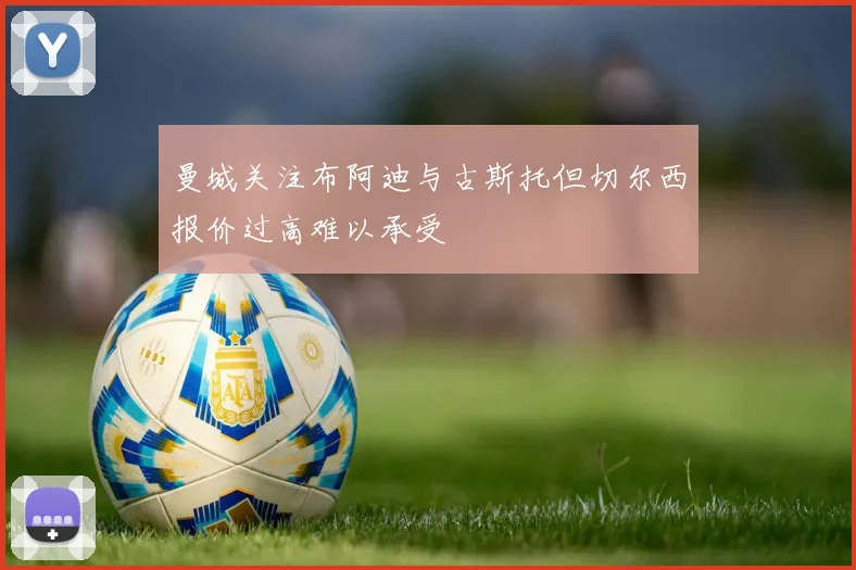 曼城关注布阿迪与古斯托但切尔西报价过高难以承受