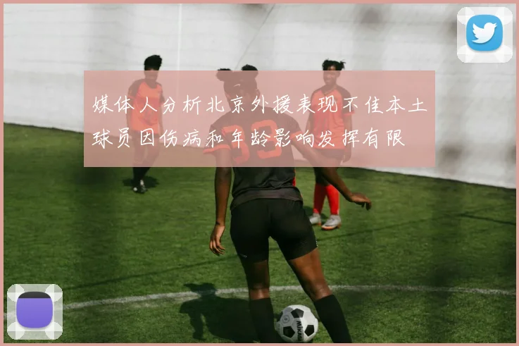 媒体人分析北京外援表现不佳本土球员因伤病和年龄影响发挥有限