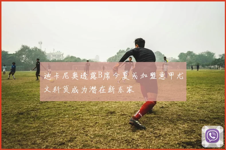 迪卡尼奥透露B席今夏或加盟意甲尤文科莫成为潜在新东家