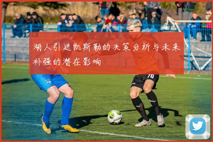 湖人引进凯斯勒的决策分析与未来补强的潜在影响