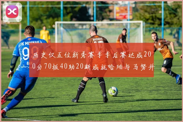 历史仅五位新秀赛季季后赛达成200分70板40助20断成就哈珀与马努并肩而立