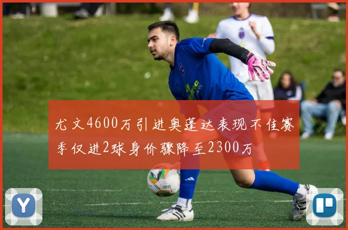 尤文4600万引进奥蓬达表现不佳赛季仅进2球身价骤降至2300万