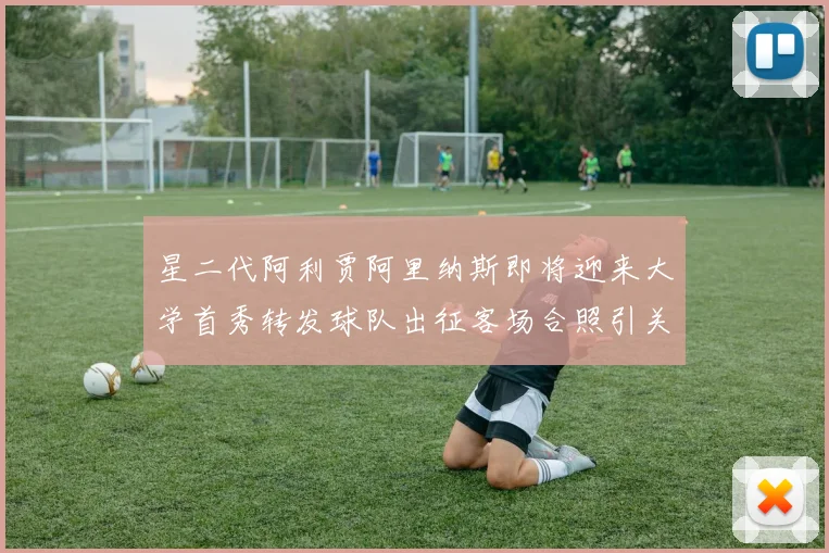 星二代阿利贾阿里纳斯即将迎来大学首秀转发球队出征客场合照引关注