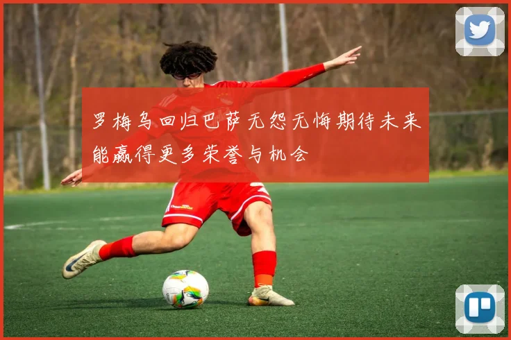 罗梅乌回归巴萨无怨无悔期待未来能赢得更多荣誉与机会