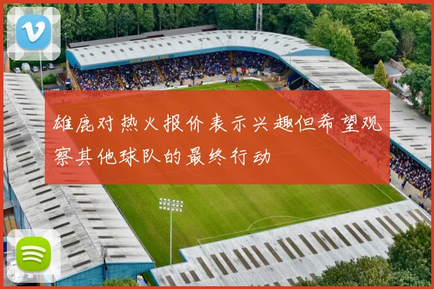 雄鹿对热火报价表示兴趣但希望观察其他球队的最终行动