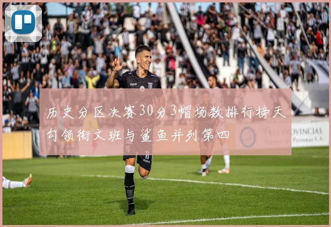 历史分区决赛30分3帽场数排行榜天勾领衔文班与鲨鱼并列第四