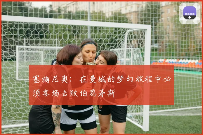 塞梅尼奥：在曼城的梦幻旅程中必须客场击败伯恩茅斯