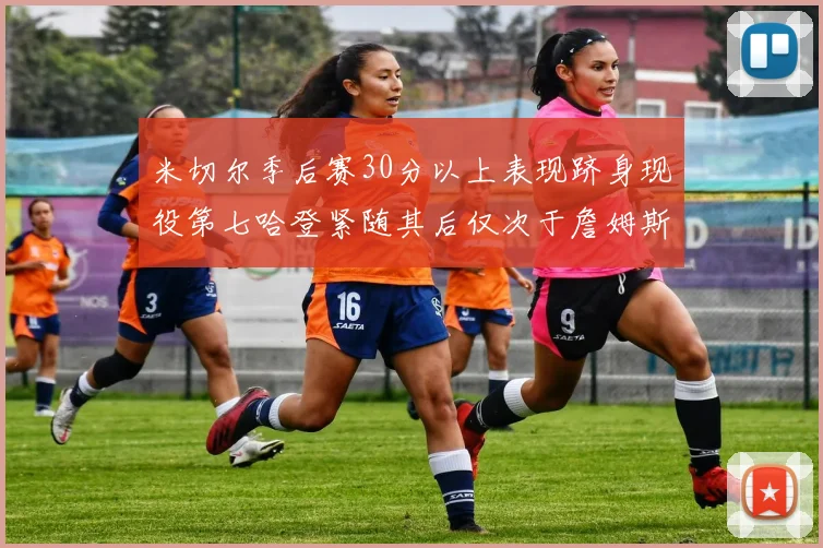 米切尔季后赛30分以上表现跻身现役第七哈登紧随其后仅次于詹姆斯杜兰特库里