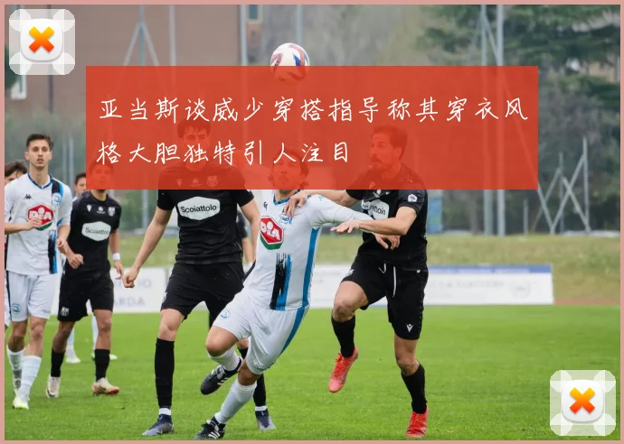 亚当斯谈威少穿搭指导称其穿衣风格大胆独特引人注目