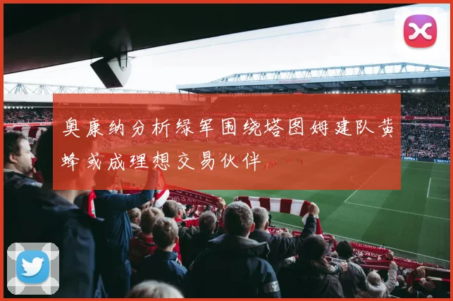 奥康纳分析绿军围绕塔图姆建队黄蜂或成理想交易伙伴