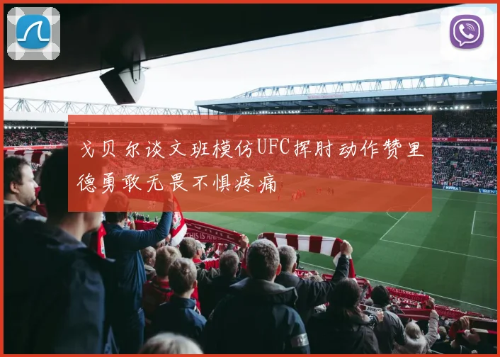 戈贝尔谈文班模仿UFC挥肘动作赞里德勇敢无畏不惧疼痛