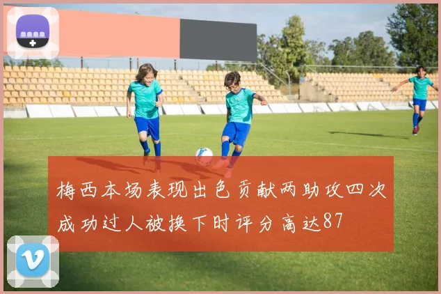 梅西本场表现出色贡献两助攻四次成功过人被换下时评分高达87