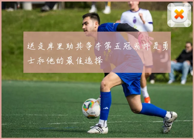 送走库里助其争夺第五冠或许是勇士和他的最佳选择