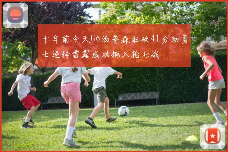 十年前今天G6汤普森狂砍41分助勇士逆转雷霆成功拖入抢七战