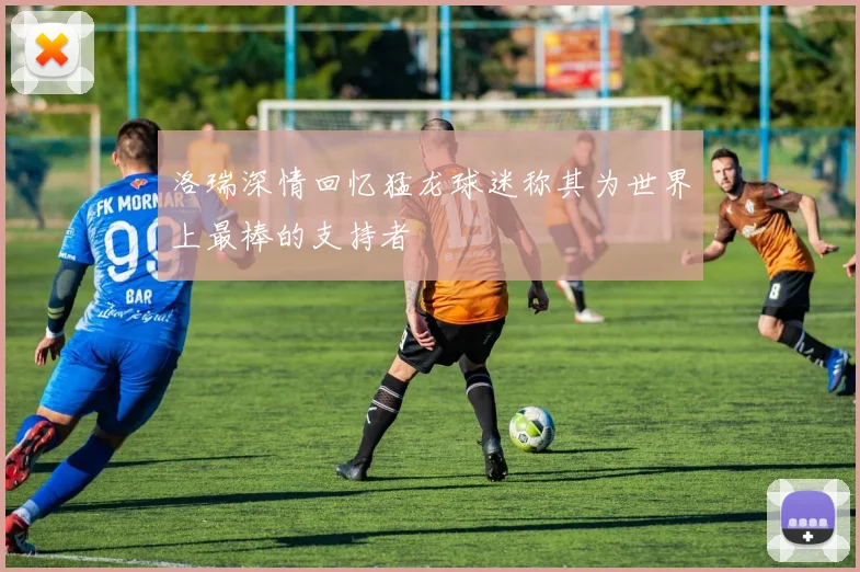 洛瑞深情回忆猛龙球迷称其为世界上最棒的支持者