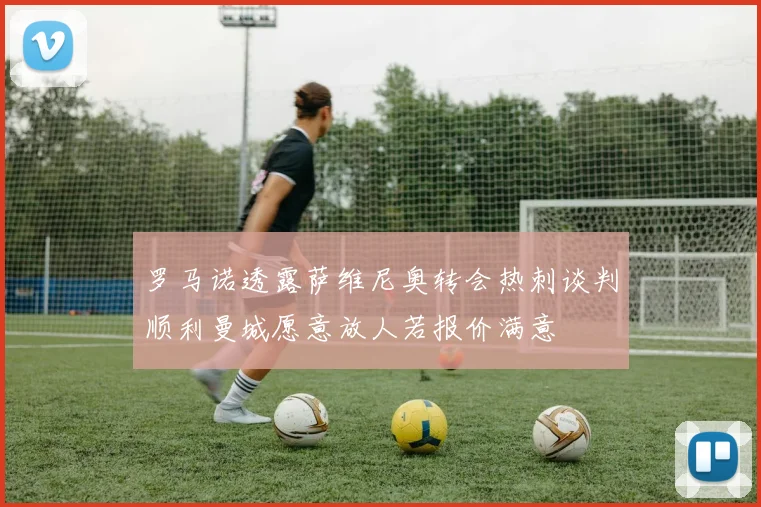 罗马诺透露萨维尼奥转会热刺谈判顺利曼城愿意放人若报价满意