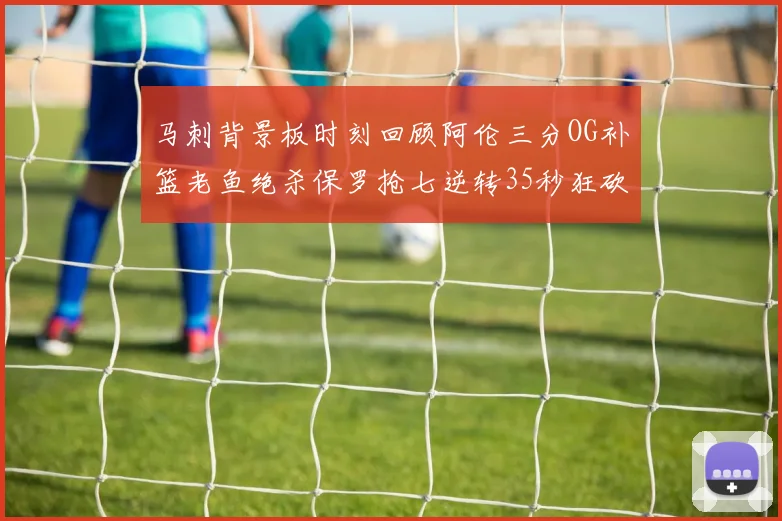 马刺背景板时刻回顾阿伦三分OG补篮老鱼绝杀保罗抢七逆转35秒狂砍13分
