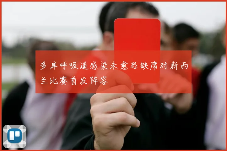 多库呼吸道感染未愈恐缺席对新西兰比赛首发阵容
