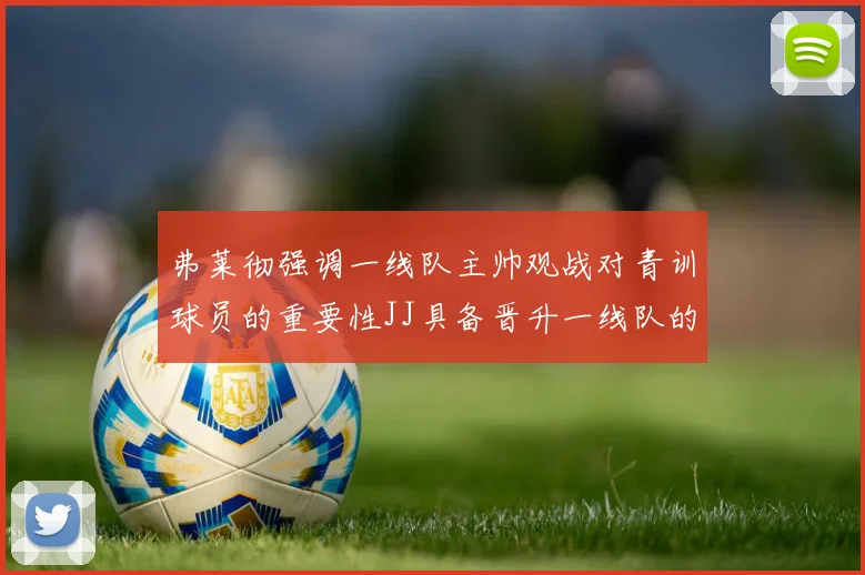 弗莱彻强调一线队主帅观战对青训球员的重要性JJ具备晋升一线队的能力