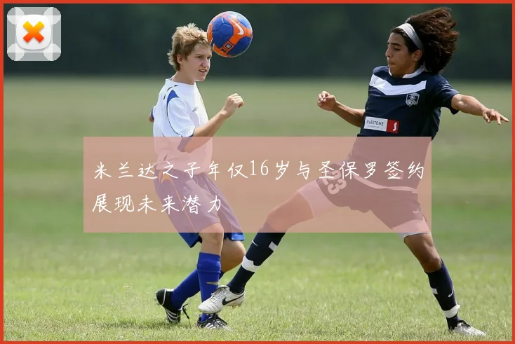 米兰达之子年仅16岁与圣保罗签约展现未来潜力