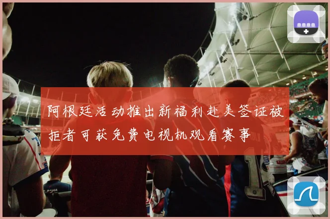阿根廷活动推出新福利赴美签证被拒者可获免费电视机观看赛事