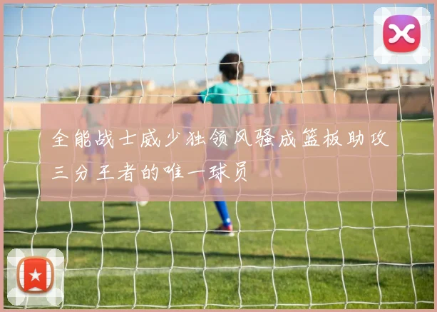 全能战士威少独领风骚成篮板助攻三分王者的唯一球员