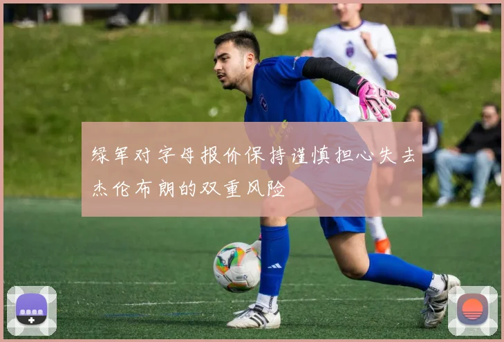 绿军对字母报价保持谨慎担心失去杰伦布朗的双重风险
