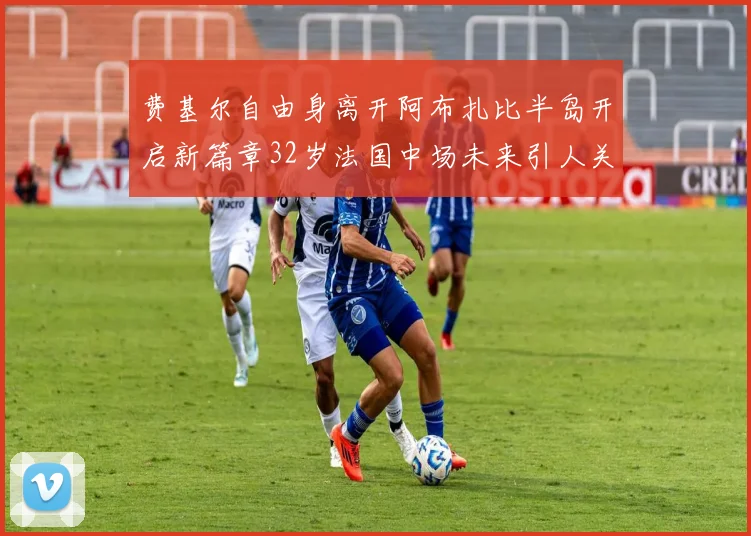 费基尔自由身离开阿布扎比半岛开启新篇章32岁法国中场未来引人关注
