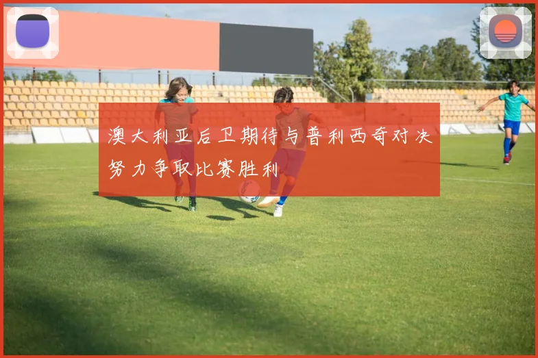 澳大利亚后卫期待与普利西奇对决努力争取比赛胜利